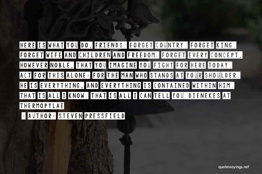 Steven Pressfield Quotes: Here Is What You Do, Friends. Forget Country. Forget King. Forget Wife And Children And Freedom. Forget Every Concept, However