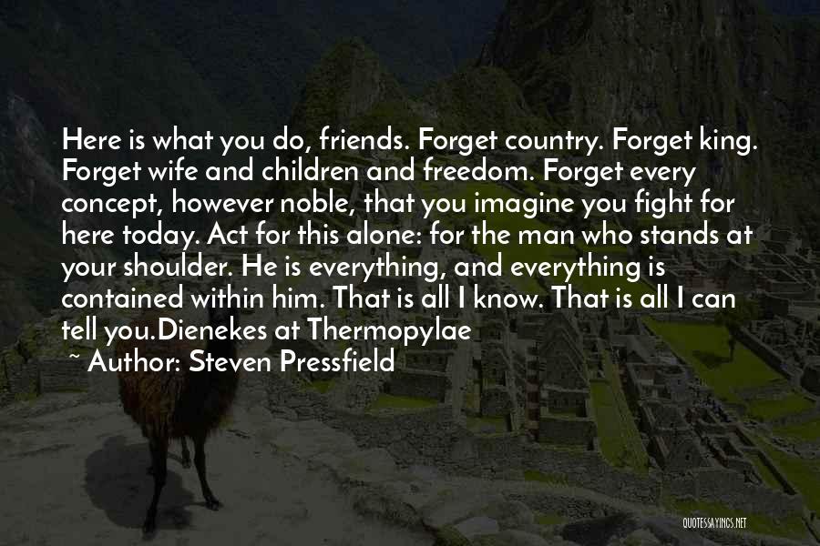 Steven Pressfield Quotes: Here Is What You Do, Friends. Forget Country. Forget King. Forget Wife And Children And Freedom. Forget Every Concept, However