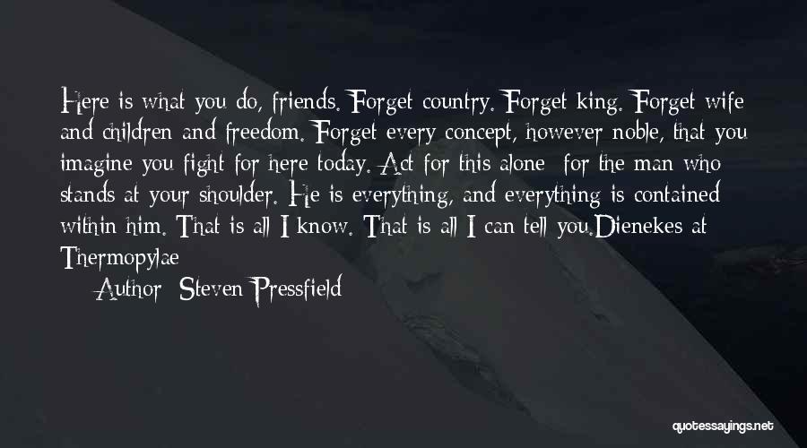 Steven Pressfield Quotes: Here Is What You Do, Friends. Forget Country. Forget King. Forget Wife And Children And Freedom. Forget Every Concept, However