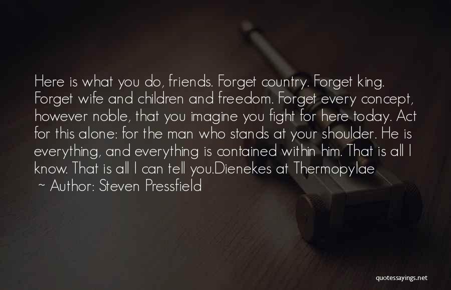 Steven Pressfield Quotes: Here Is What You Do, Friends. Forget Country. Forget King. Forget Wife And Children And Freedom. Forget Every Concept, However