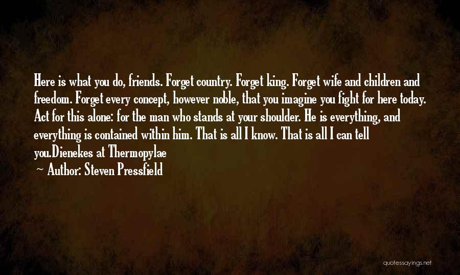 Steven Pressfield Quotes: Here Is What You Do, Friends. Forget Country. Forget King. Forget Wife And Children And Freedom. Forget Every Concept, However