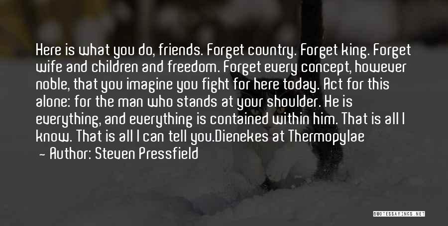 Steven Pressfield Quotes: Here Is What You Do, Friends. Forget Country. Forget King. Forget Wife And Children And Freedom. Forget Every Concept, However