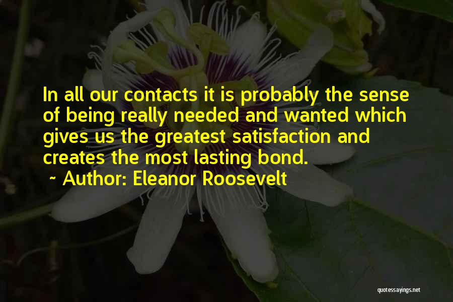 Eleanor Roosevelt Quotes: In All Our Contacts It Is Probably The Sense Of Being Really Needed And Wanted Which Gives Us The Greatest
