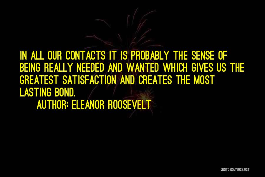 Eleanor Roosevelt Quotes: In All Our Contacts It Is Probably The Sense Of Being Really Needed And Wanted Which Gives Us The Greatest