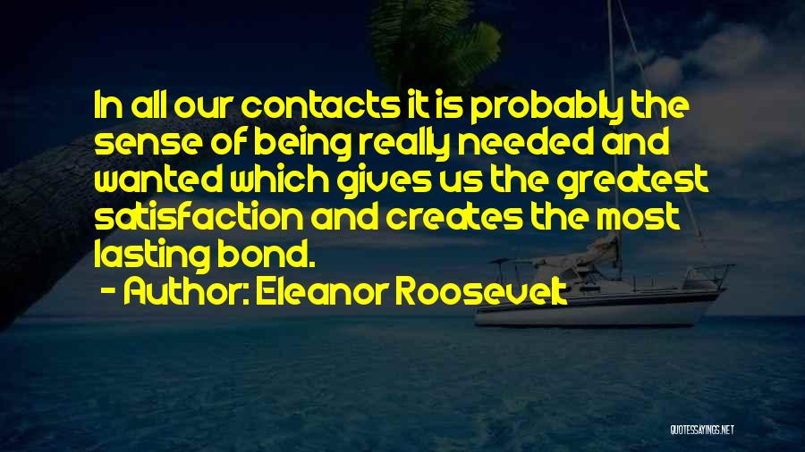 Eleanor Roosevelt Quotes: In All Our Contacts It Is Probably The Sense Of Being Really Needed And Wanted Which Gives Us The Greatest