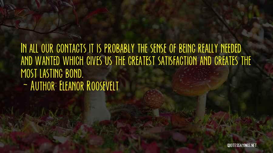 Eleanor Roosevelt Quotes: In All Our Contacts It Is Probably The Sense Of Being Really Needed And Wanted Which Gives Us The Greatest