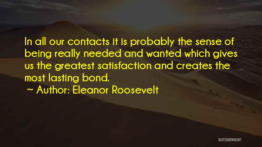 Eleanor Roosevelt Quotes: In All Our Contacts It Is Probably The Sense Of Being Really Needed And Wanted Which Gives Us The Greatest
