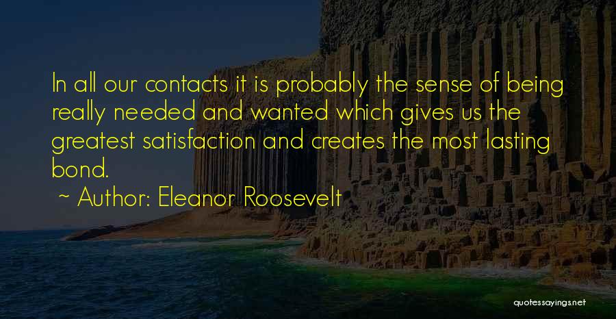 Eleanor Roosevelt Quotes: In All Our Contacts It Is Probably The Sense Of Being Really Needed And Wanted Which Gives Us The Greatest