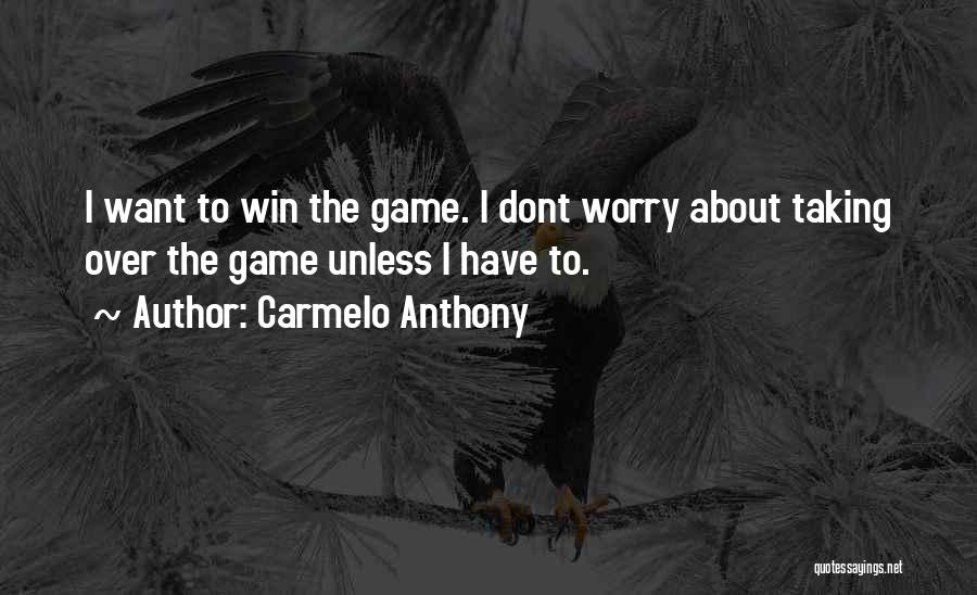 Carmelo Anthony Quotes: I Want To Win The Game. I Dont Worry About Taking Over The Game Unless I Have To.