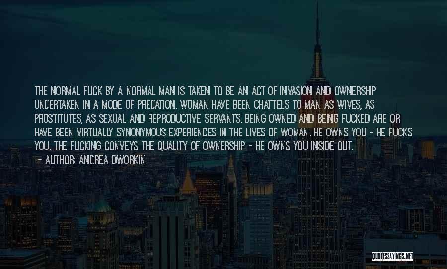 Andrea Dworkin Quotes: The Normal Fuck By A Normal Man Is Taken To Be An Act Of Invasion And Ownership Undertaken In A