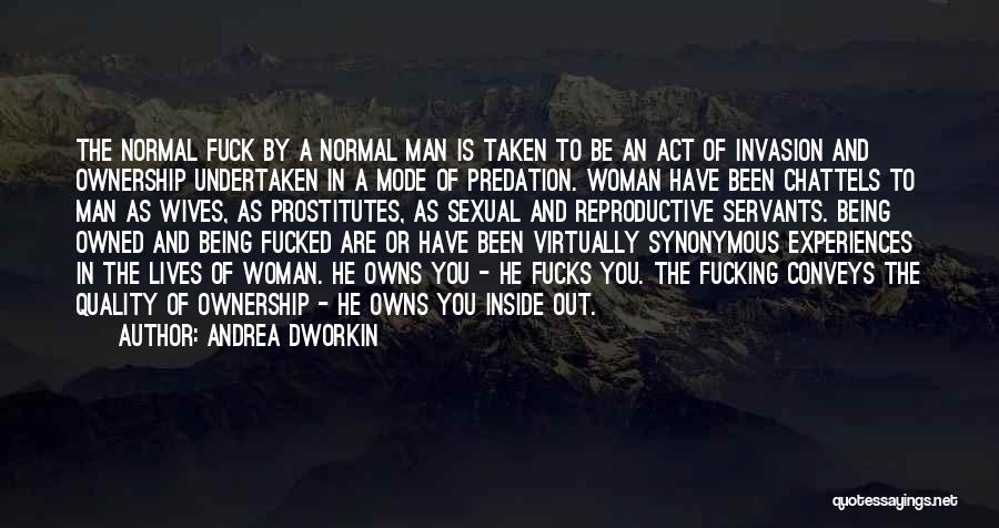 Andrea Dworkin Quotes: The Normal Fuck By A Normal Man Is Taken To Be An Act Of Invasion And Ownership Undertaken In A