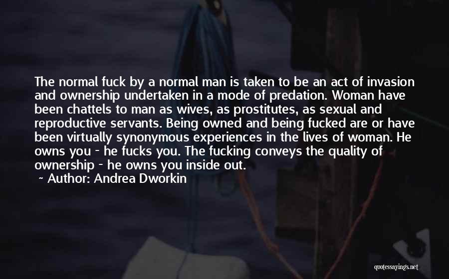 Andrea Dworkin Quotes: The Normal Fuck By A Normal Man Is Taken To Be An Act Of Invasion And Ownership Undertaken In A