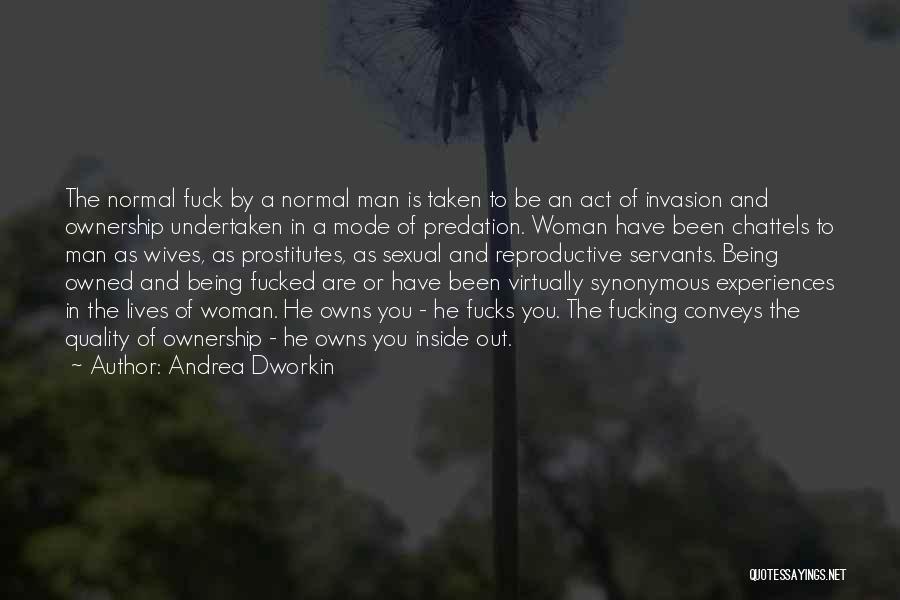 Andrea Dworkin Quotes: The Normal Fuck By A Normal Man Is Taken To Be An Act Of Invasion And Ownership Undertaken In A