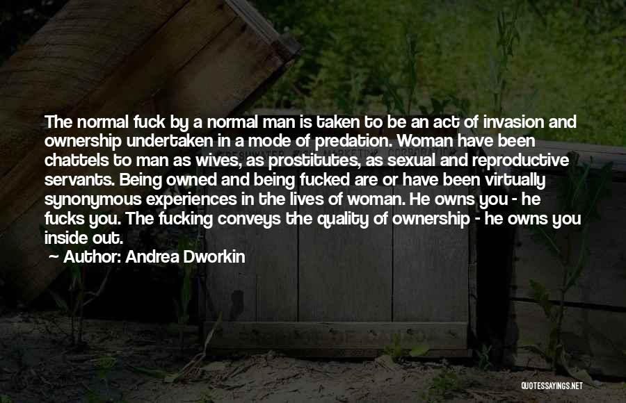 Andrea Dworkin Quotes: The Normal Fuck By A Normal Man Is Taken To Be An Act Of Invasion And Ownership Undertaken In A