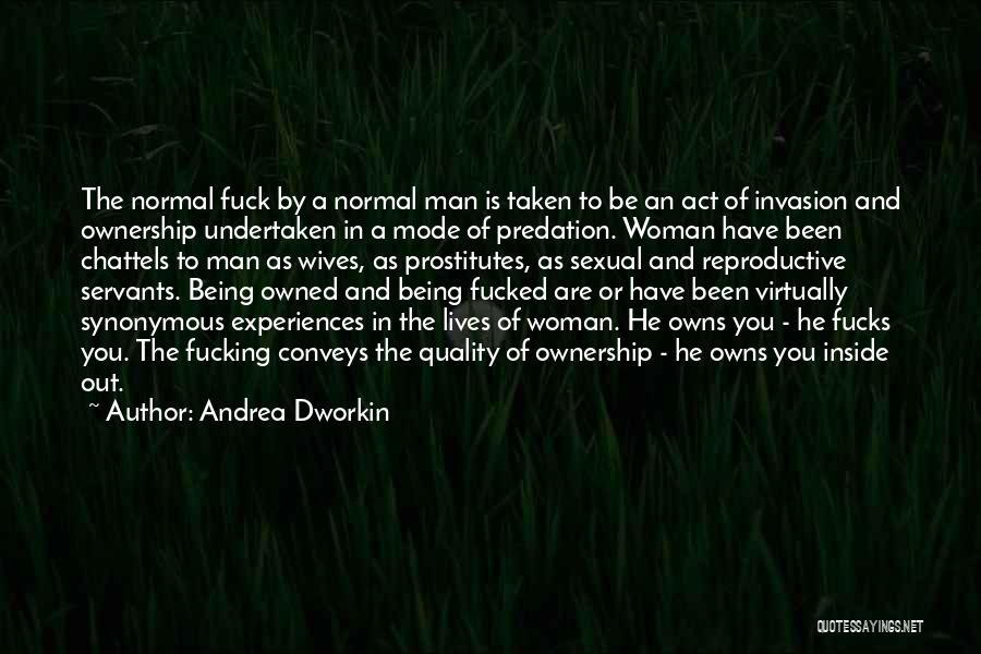 Andrea Dworkin Quotes: The Normal Fuck By A Normal Man Is Taken To Be An Act Of Invasion And Ownership Undertaken In A