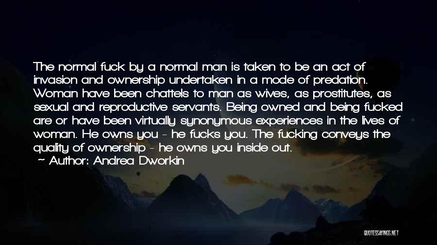 Andrea Dworkin Quotes: The Normal Fuck By A Normal Man Is Taken To Be An Act Of Invasion And Ownership Undertaken In A