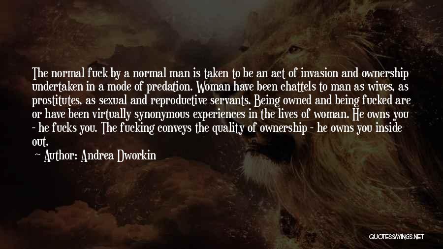 Andrea Dworkin Quotes: The Normal Fuck By A Normal Man Is Taken To Be An Act Of Invasion And Ownership Undertaken In A