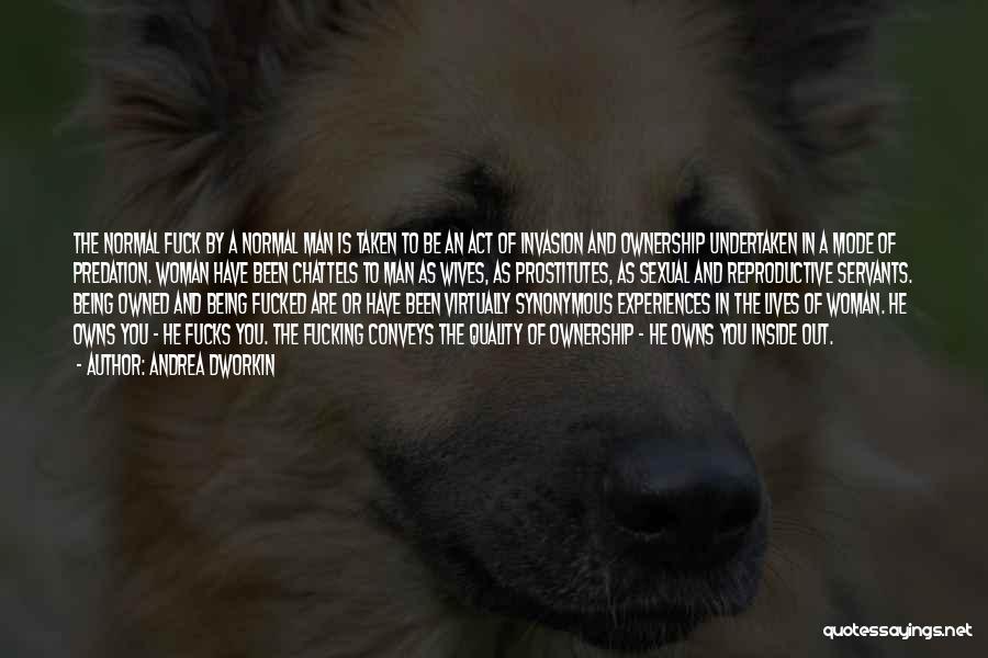 Andrea Dworkin Quotes: The Normal Fuck By A Normal Man Is Taken To Be An Act Of Invasion And Ownership Undertaken In A