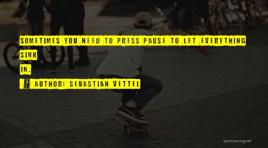 Sebastian Vettel Quotes: Sometimes You Need To Press Pause To Let Everything Sink In.