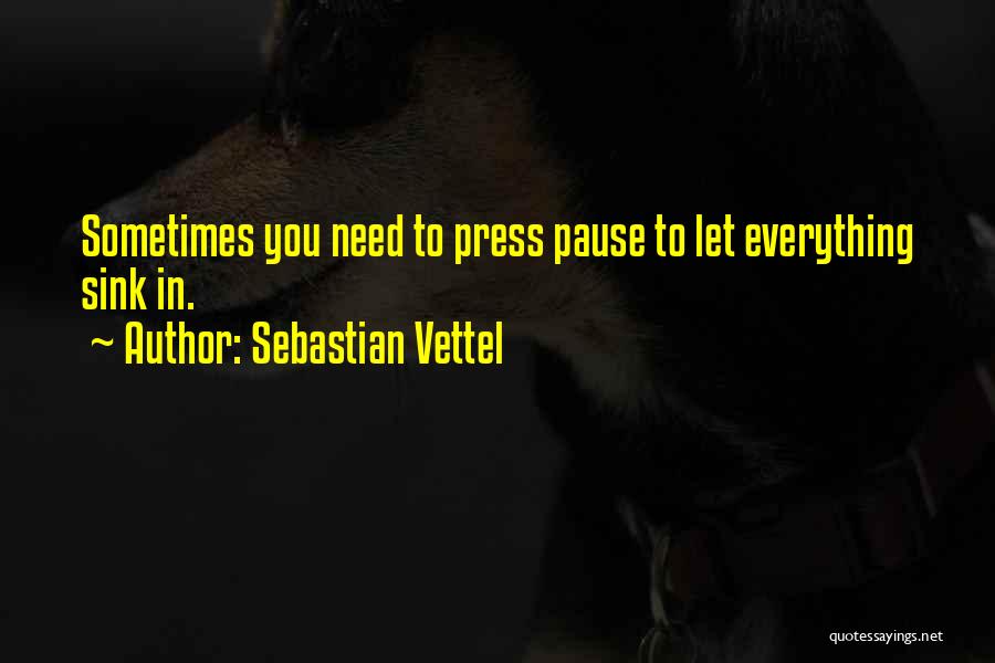 Sebastian Vettel Quotes: Sometimes You Need To Press Pause To Let Everything Sink In.