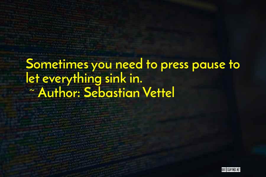 Sebastian Vettel Quotes: Sometimes You Need To Press Pause To Let Everything Sink In.