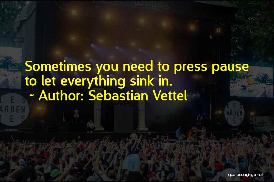 Sebastian Vettel Quotes: Sometimes You Need To Press Pause To Let Everything Sink In.