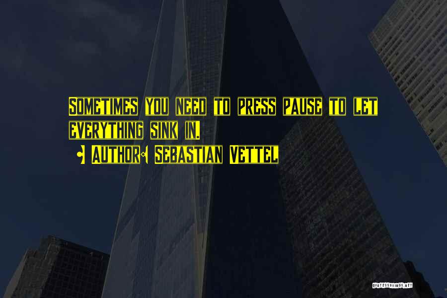 Sebastian Vettel Quotes: Sometimes You Need To Press Pause To Let Everything Sink In.