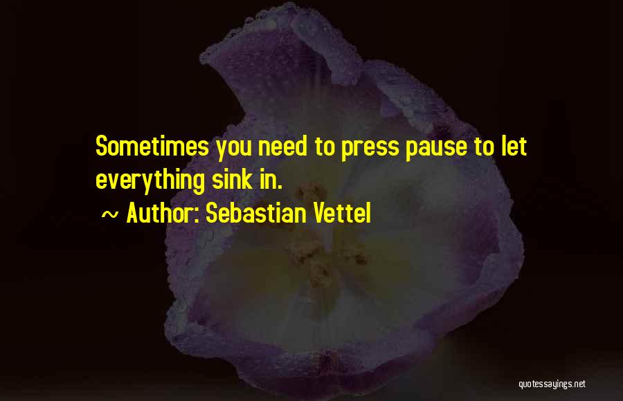 Sebastian Vettel Quotes: Sometimes You Need To Press Pause To Let Everything Sink In.