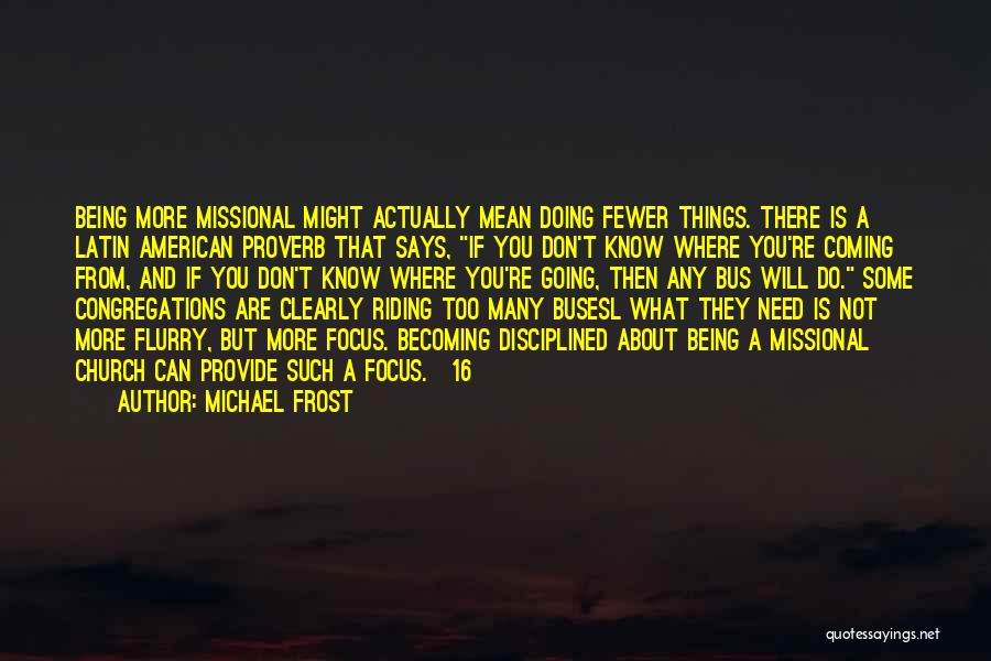 Michael Frost Quotes: Being More Missional Might Actually Mean Doing Fewer Things. There Is A Latin American Proverb That Says, If You Don't