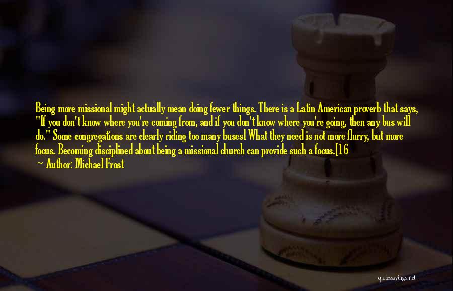 Michael Frost Quotes: Being More Missional Might Actually Mean Doing Fewer Things. There Is A Latin American Proverb That Says, If You Don't