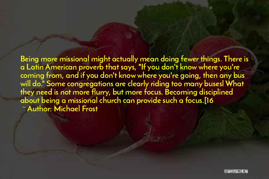 Michael Frost Quotes: Being More Missional Might Actually Mean Doing Fewer Things. There Is A Latin American Proverb That Says, If You Don't