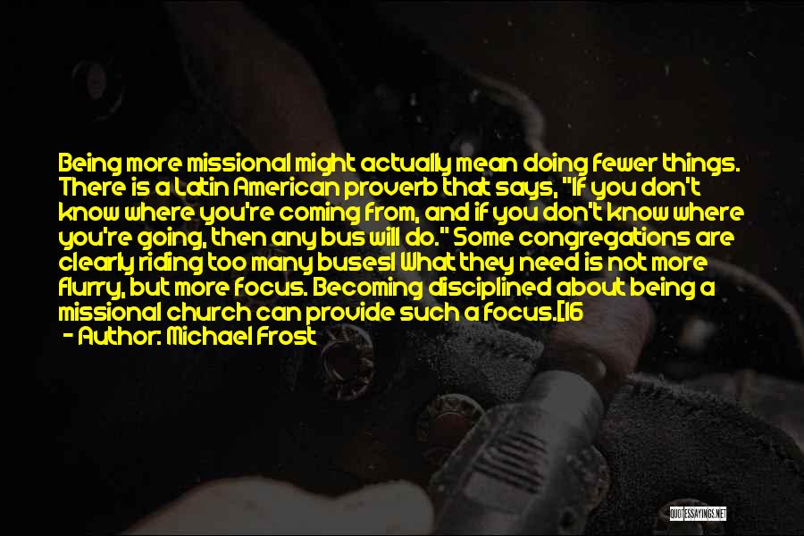 Michael Frost Quotes: Being More Missional Might Actually Mean Doing Fewer Things. There Is A Latin American Proverb That Says, If You Don't