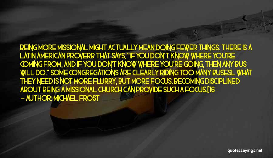 Michael Frost Quotes: Being More Missional Might Actually Mean Doing Fewer Things. There Is A Latin American Proverb That Says, If You Don't