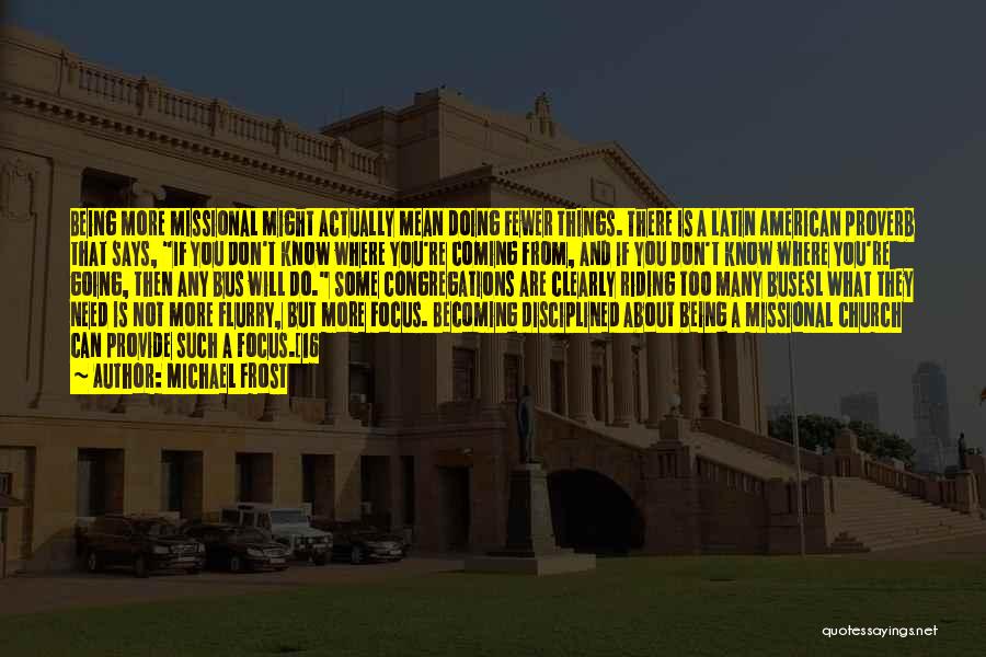 Michael Frost Quotes: Being More Missional Might Actually Mean Doing Fewer Things. There Is A Latin American Proverb That Says, If You Don't