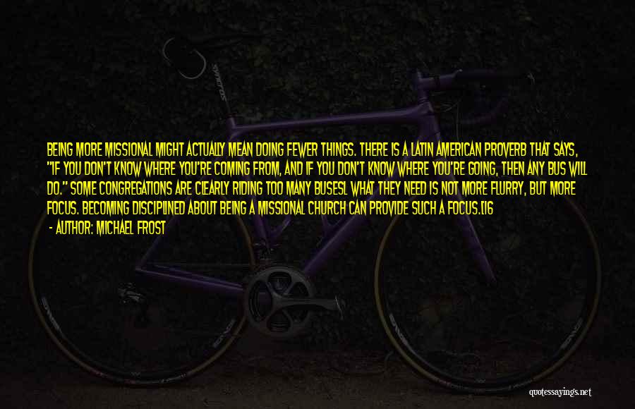 Michael Frost Quotes: Being More Missional Might Actually Mean Doing Fewer Things. There Is A Latin American Proverb That Says, If You Don't