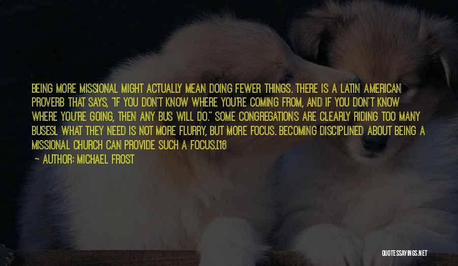 Michael Frost Quotes: Being More Missional Might Actually Mean Doing Fewer Things. There Is A Latin American Proverb That Says, If You Don't