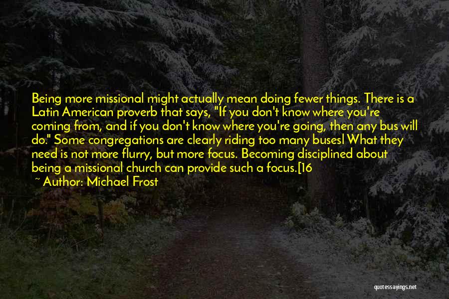Michael Frost Quotes: Being More Missional Might Actually Mean Doing Fewer Things. There Is A Latin American Proverb That Says, If You Don't