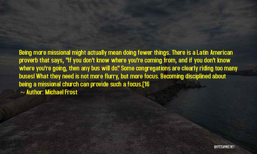 Michael Frost Quotes: Being More Missional Might Actually Mean Doing Fewer Things. There Is A Latin American Proverb That Says, If You Don't