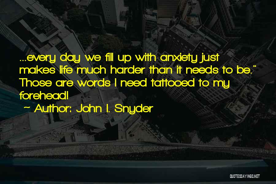 John I. Snyder Quotes: ...every Day We Fill Up With Anxiety Just Makes Life Much Harder Than It Needs To Be. Those Are Words