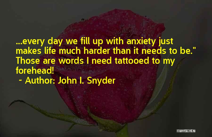 John I. Snyder Quotes: ...every Day We Fill Up With Anxiety Just Makes Life Much Harder Than It Needs To Be. Those Are Words