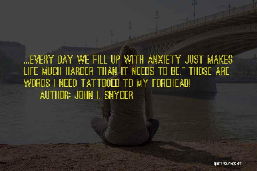 John I. Snyder Quotes: ...every Day We Fill Up With Anxiety Just Makes Life Much Harder Than It Needs To Be. Those Are Words