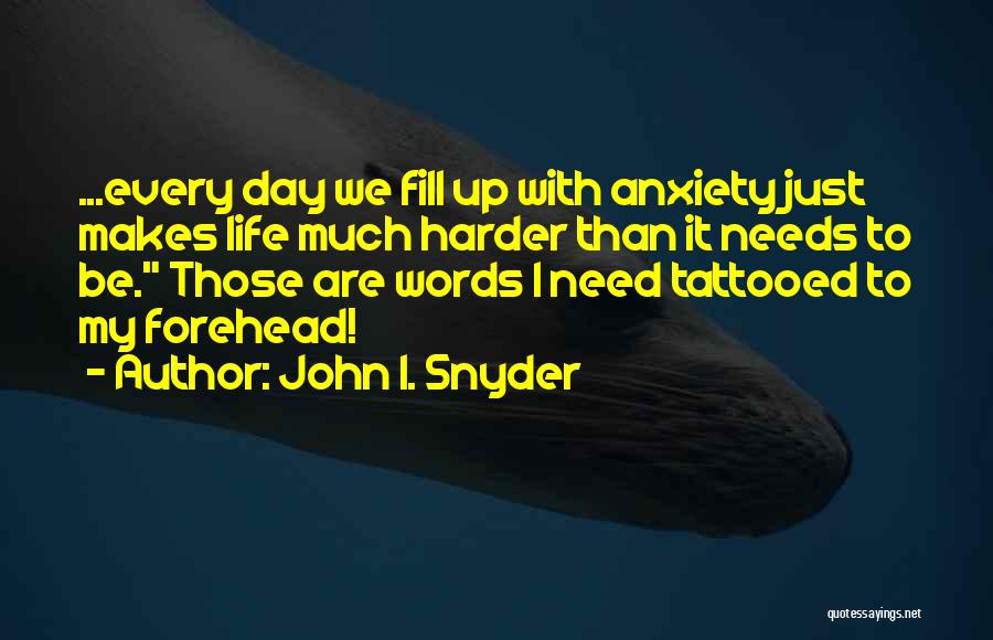 John I. Snyder Quotes: ...every Day We Fill Up With Anxiety Just Makes Life Much Harder Than It Needs To Be. Those Are Words