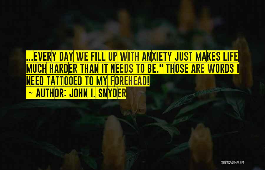 John I. Snyder Quotes: ...every Day We Fill Up With Anxiety Just Makes Life Much Harder Than It Needs To Be. Those Are Words