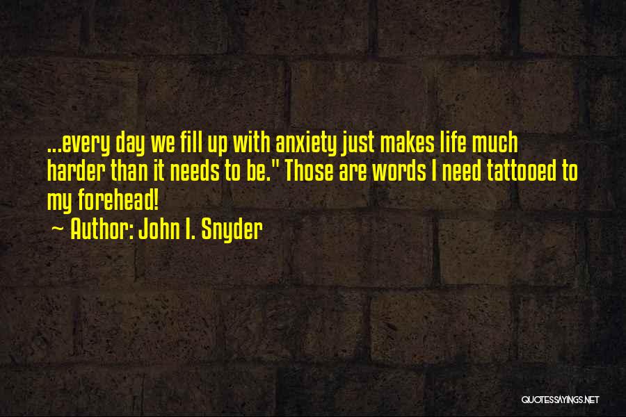 John I. Snyder Quotes: ...every Day We Fill Up With Anxiety Just Makes Life Much Harder Than It Needs To Be. Those Are Words