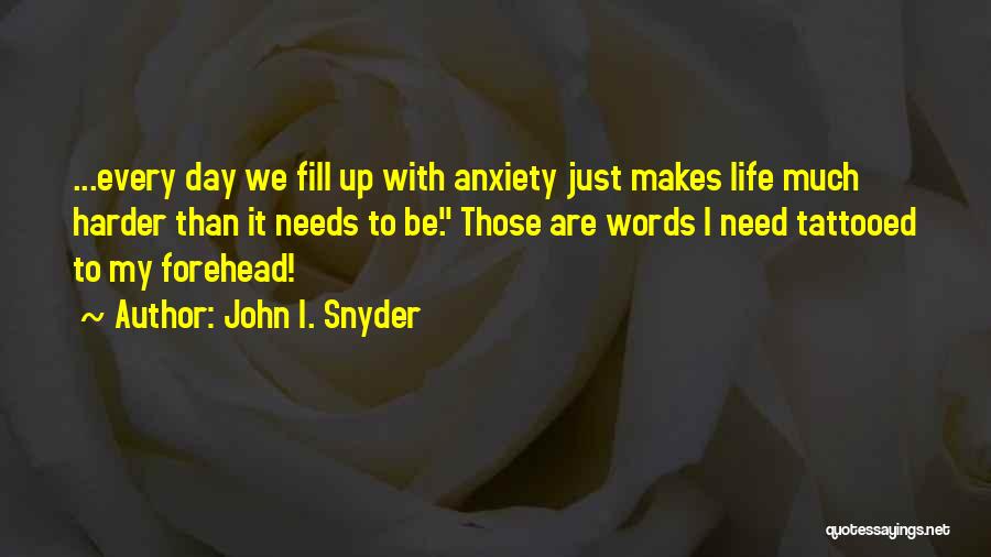 John I. Snyder Quotes: ...every Day We Fill Up With Anxiety Just Makes Life Much Harder Than It Needs To Be. Those Are Words