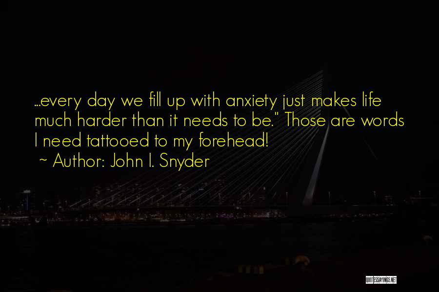 John I. Snyder Quotes: ...every Day We Fill Up With Anxiety Just Makes Life Much Harder Than It Needs To Be. Those Are Words