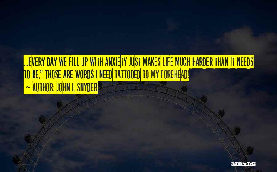 John I. Snyder Quotes: ...every Day We Fill Up With Anxiety Just Makes Life Much Harder Than It Needs To Be. Those Are Words