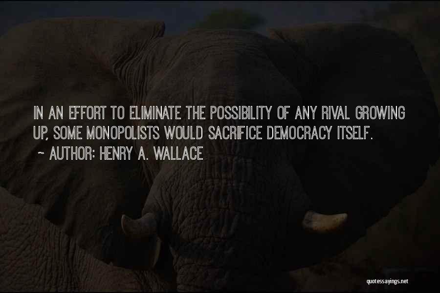 Henry A. Wallace Quotes: In An Effort To Eliminate The Possibility Of Any Rival Growing Up, Some Monopolists Would Sacrifice Democracy Itself.