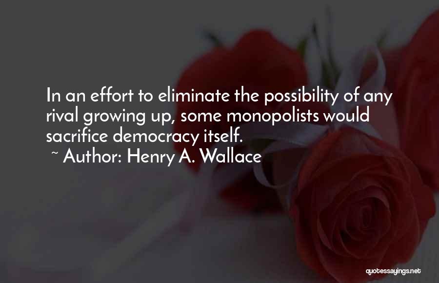 Henry A. Wallace Quotes: In An Effort To Eliminate The Possibility Of Any Rival Growing Up, Some Monopolists Would Sacrifice Democracy Itself.