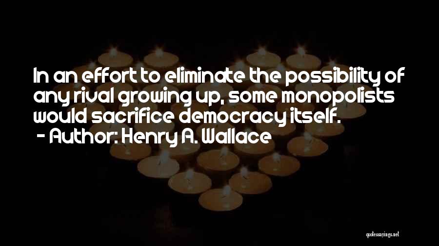 Henry A. Wallace Quotes: In An Effort To Eliminate The Possibility Of Any Rival Growing Up, Some Monopolists Would Sacrifice Democracy Itself.